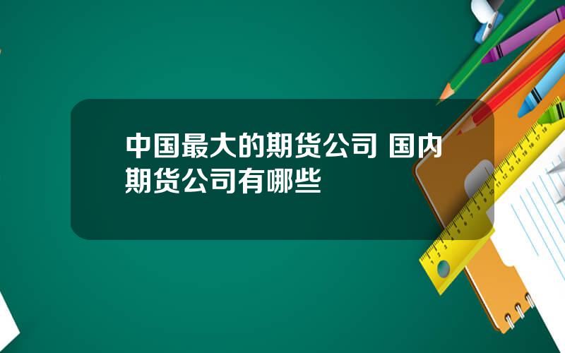 中国最大的期货公司 国内期货公司有哪些